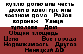 куплю долю или часть доли в кваотире или частном доме › Район ­ воронеж › Улица ­ туполева › Дом ­ 1 › Общая площадь ­ 2 › Цена ­ 1 000 - Все города Недвижимость » Другое   . Ненецкий АО,Амдерма пгт